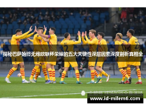 揭秘巴萨始终无缘欧联杯荣耀的五大关键性深层因素深度剖析真相全